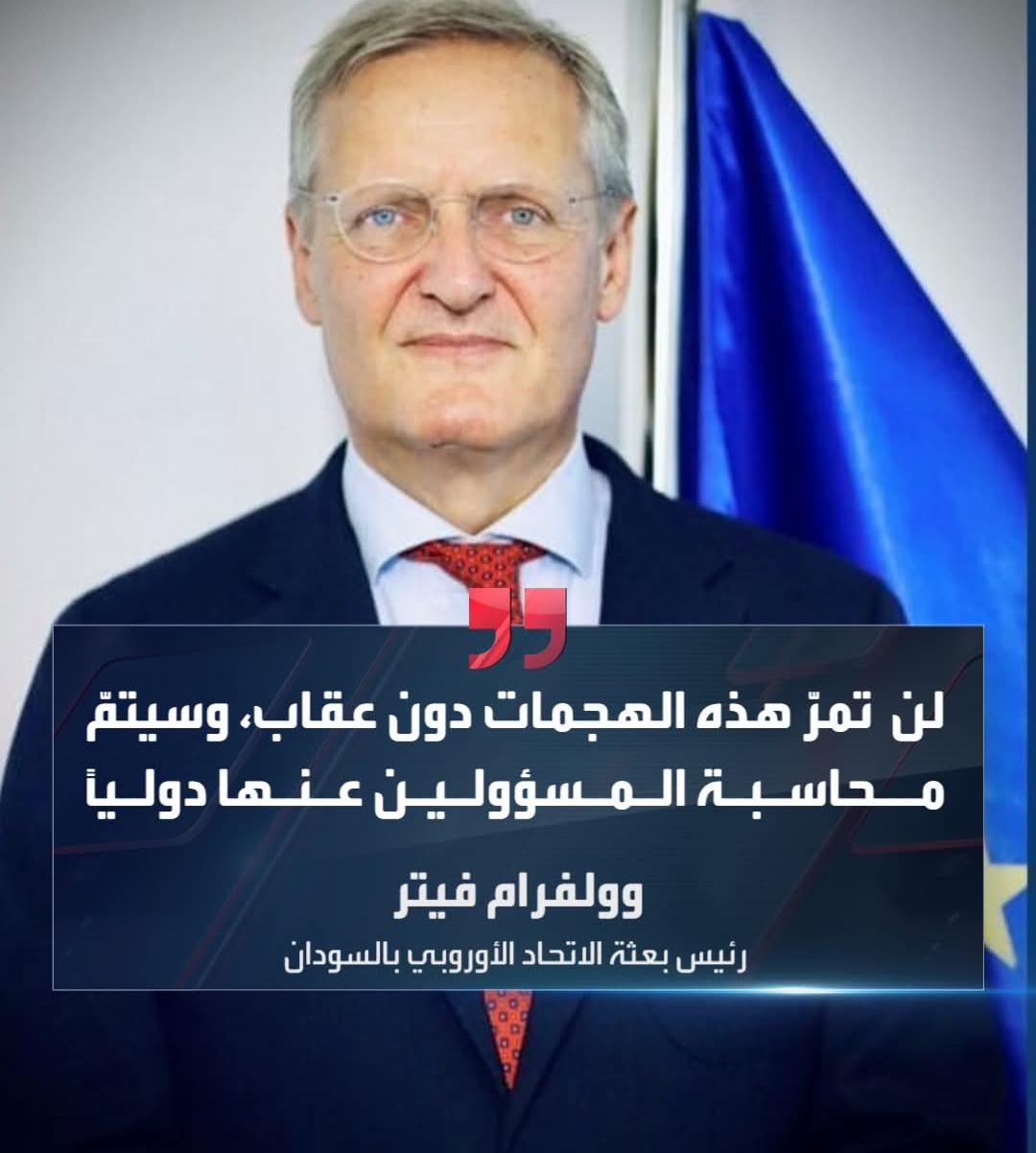 رئيس بعثة الاتحاد الأوروبي بالسودان، :الهجمات لن تمرّ دون عقاب، وسيتمّ محاسبة المسؤولين عنها دولياً