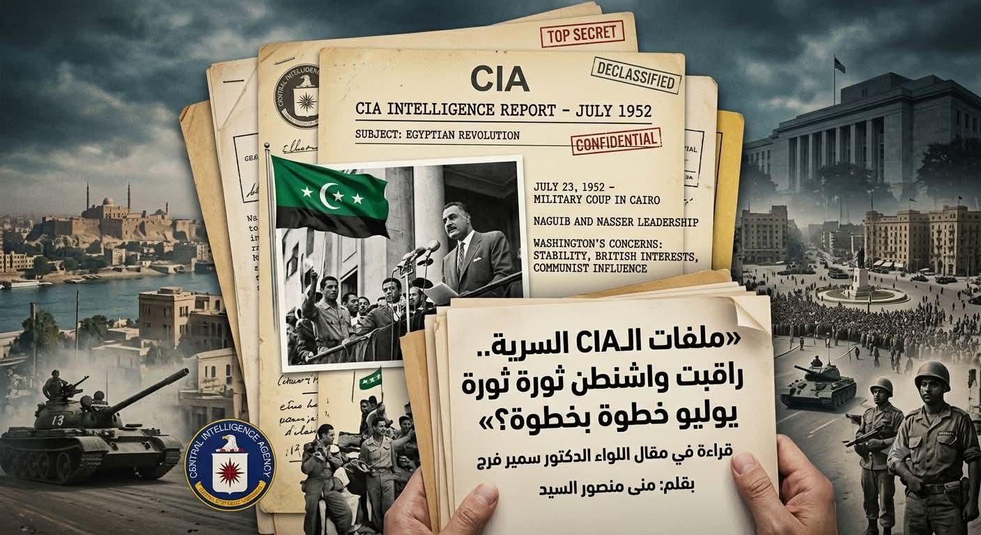 حين تتحدث الوثائق... ويعيد التاريخ كشف أسراره قراءة في مقال اللواء الدكتور سمير فرج: «ملفات الـCIA السرية.. كيف راقبت واشنطن ثورة يوليو خطوة بخطوة؟»